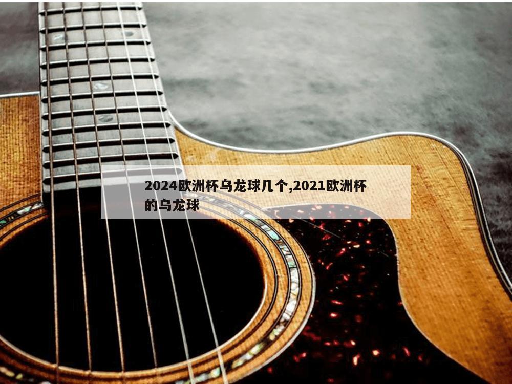 2024欧洲杯乌龙球几个,2021欧洲杯的乌龙球