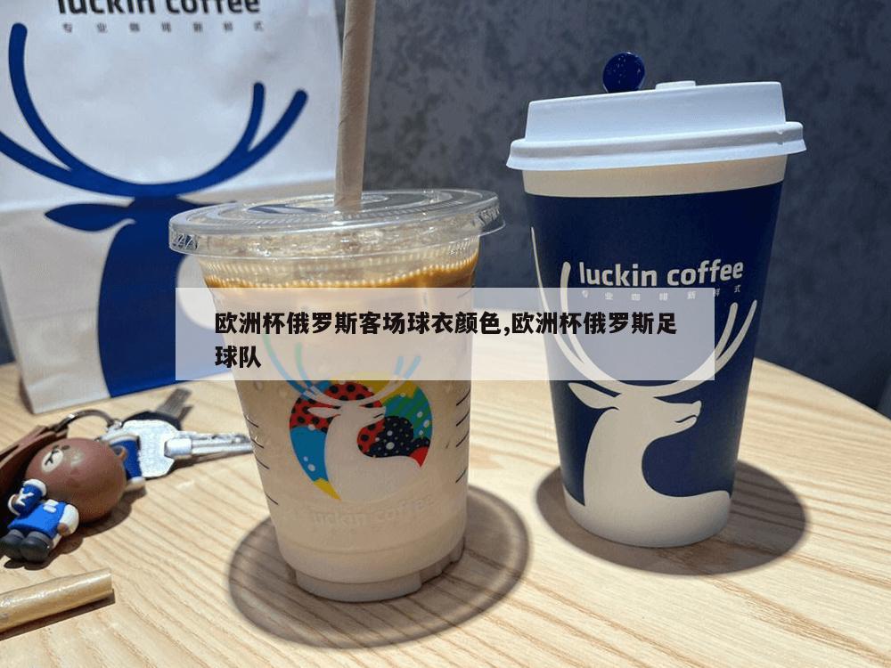 欧洲杯俄罗斯客场球衣颜色,欧洲杯俄罗斯足球队