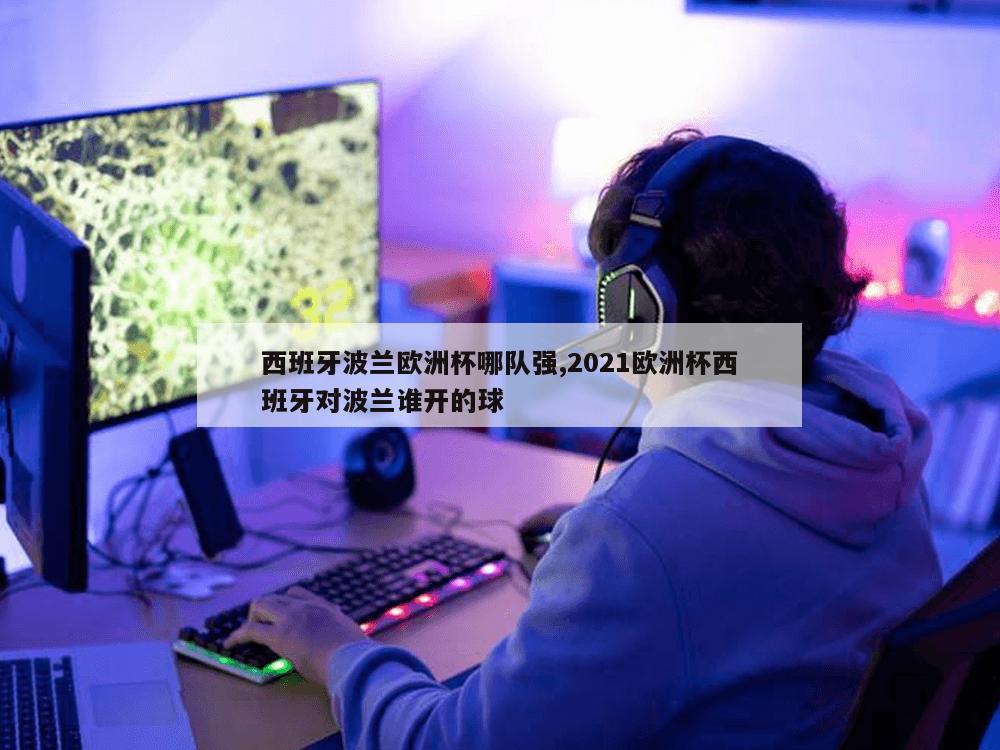 西班牙波兰欧洲杯哪队强,2021欧洲杯西班牙对波兰谁开的球